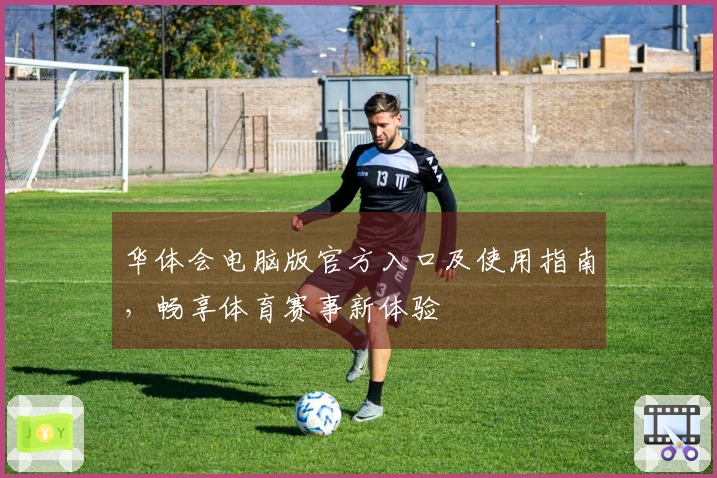 华体会电脑版官方入口及使用指南，畅享体育赛事新体验