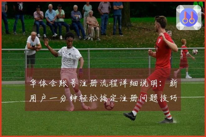 华体会账号注册流程详细说明：新用户一分钟轻松搞定注册问题技巧分享