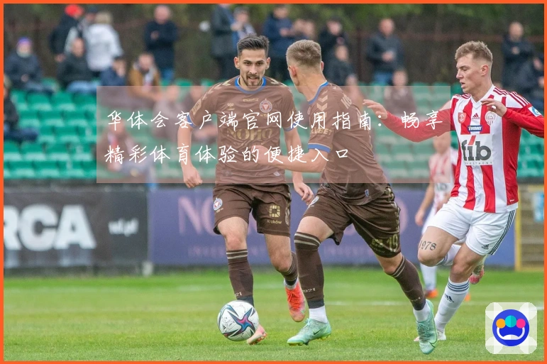 华体会客户端官网使用指南：畅享精彩体育体验的便捷入口
