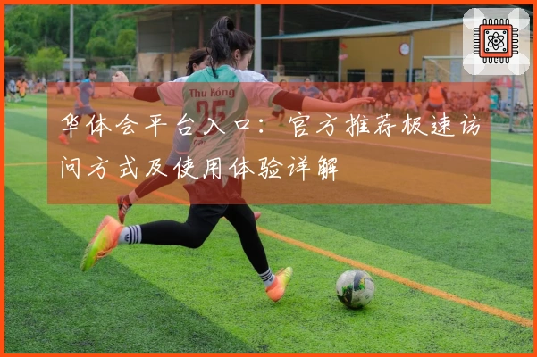 华体会平台入口：官方推荐极速访问方式及使用体验详解