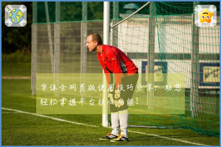 华体会网页版使用技巧分享：助您轻松掌握平台核心功能！