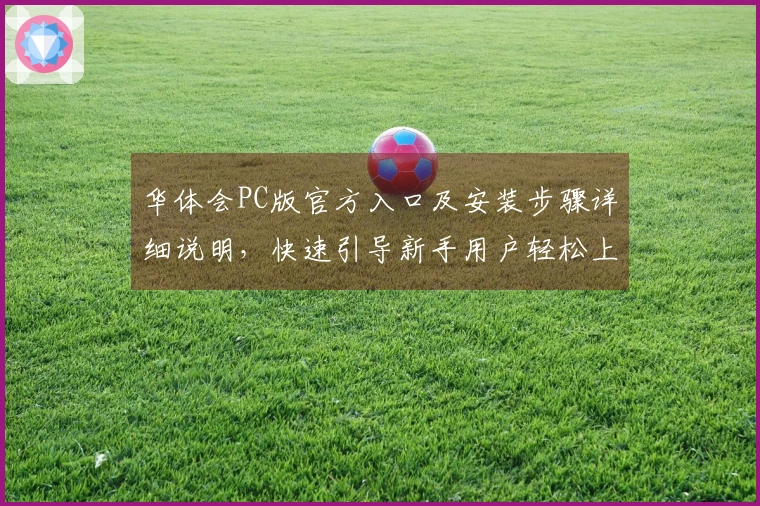 华体会PC版官方入口及安装步骤详细说明，快速引导新手用户轻松上手操作