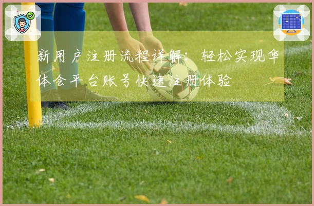 新用户注册流程详解：轻松实现华体会平台账号快速注册体验