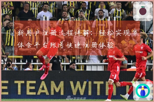 新用户注册流程详解：轻松实现华体会平台账号快速注册体验