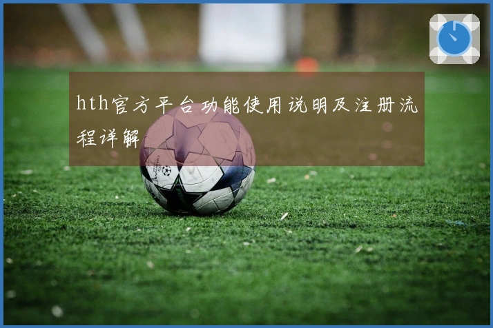 hth官方平台功能使用说明及注册流程详解