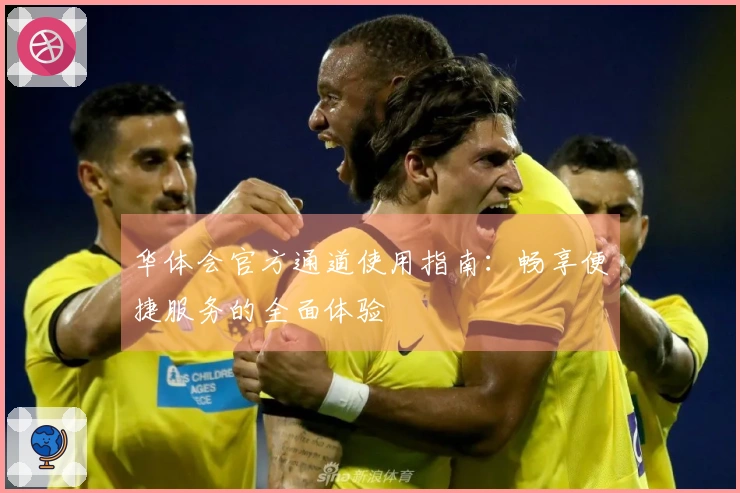 华体会官方通道使用指南：畅享便捷服务的全面体验