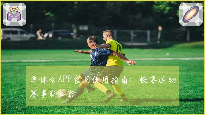 华体会APP官网使用指南：畅享运动赛事新体验