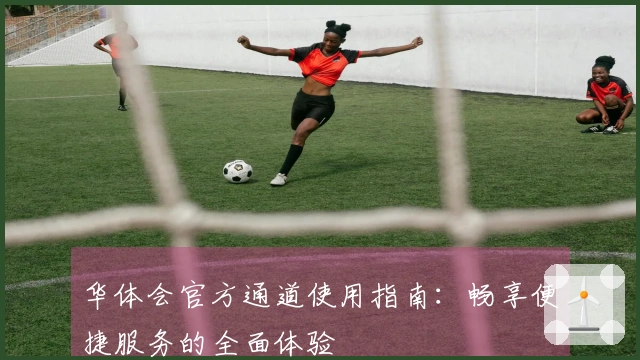 华体会官方通道使用指南：畅享便捷服务的全面体验
