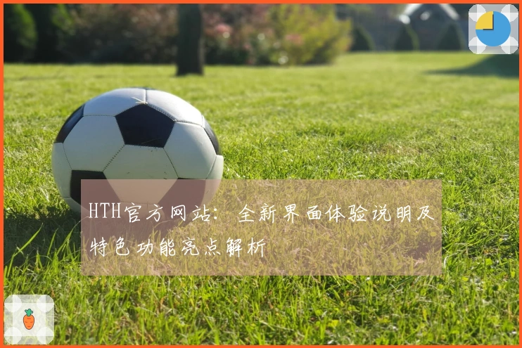 HTH官方网站：全新界面体验说明及特色功能亮点解析