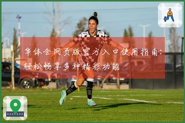 华体会网页版官方入口使用指南：轻松畅享多种精彩功能