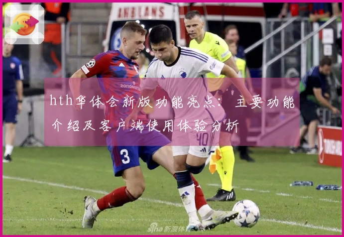 hth华体会新版功能亮点:主要功能介绍及客户端使用体验分析