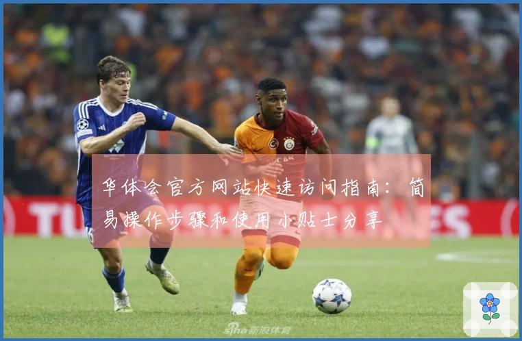 华体会官方网站快速访问指南：简易操作步骤和使用小贴士分享