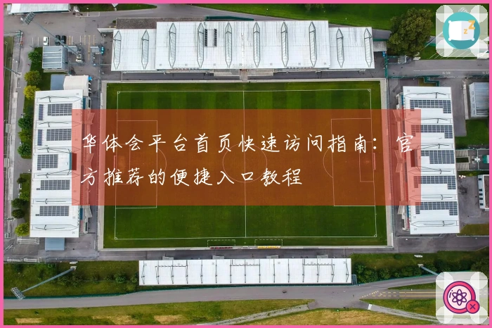 华体会平台首页快速访问指南:官方推荐的便捷入口教程