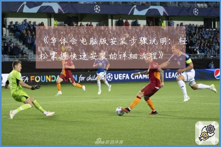 《华体会电脑版安装步骤说明：轻松掌握快速安装的详细流程》
