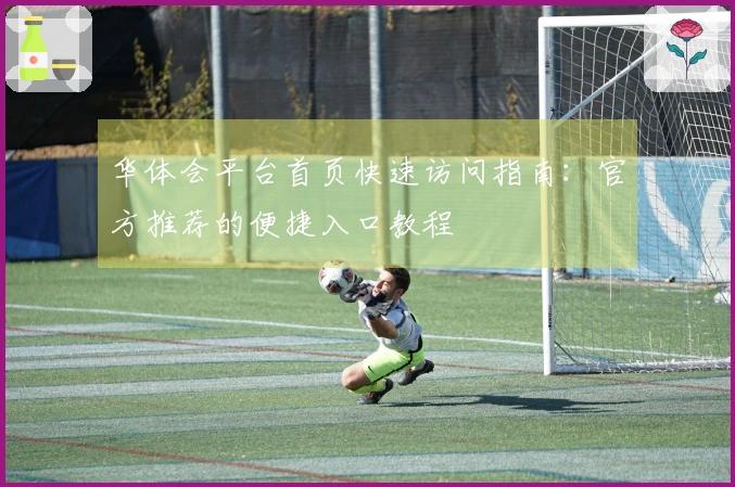 华体会平台首页快速访问指南：官方推荐的便捷入口教程